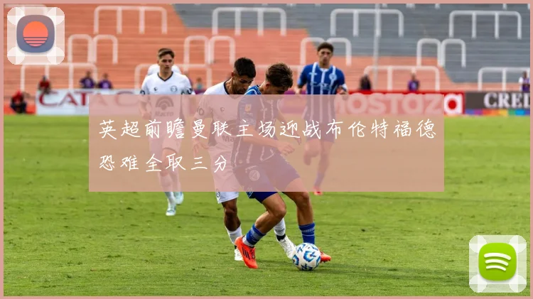 英超前瞻曼联主场迎战布伦特福德恐难全取三分