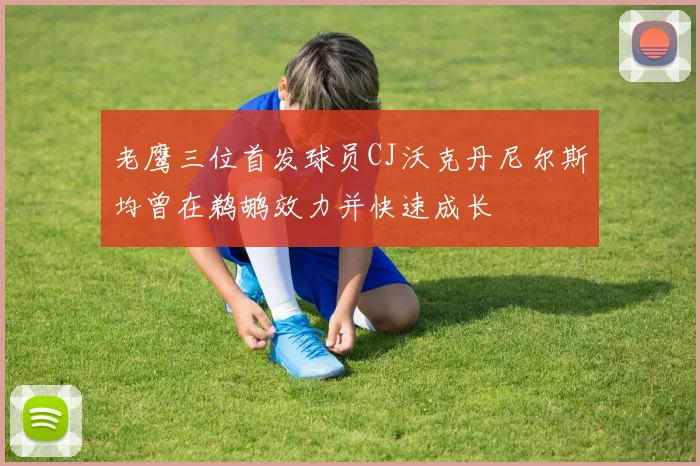 老鹰三位首发球员CJ沃克丹尼尔斯均曾在鹈鹕效力并快速成长