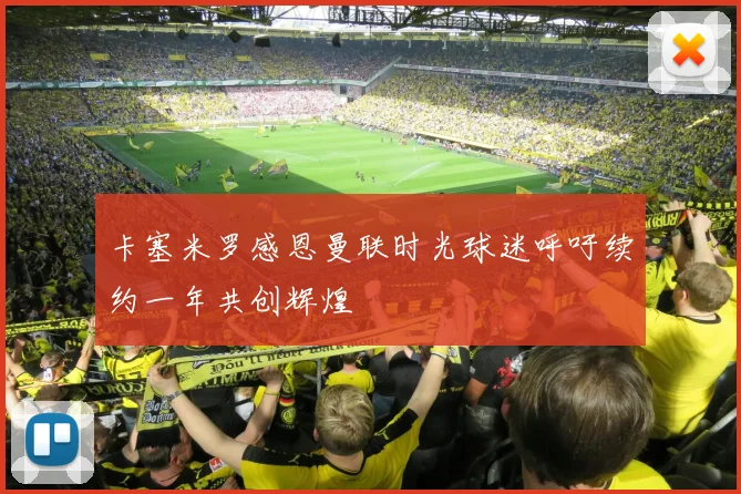 卡塞米罗感恩曼联时光球迷呼吁续约一年共创辉煌