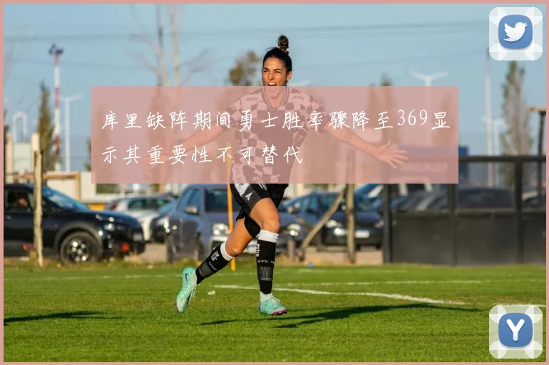 库里缺阵期间勇士胜率骤降至369显示其重要性不可替代