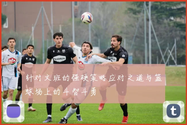 针对文班的强硬策略应对之道与篮球场上的斗智斗勇