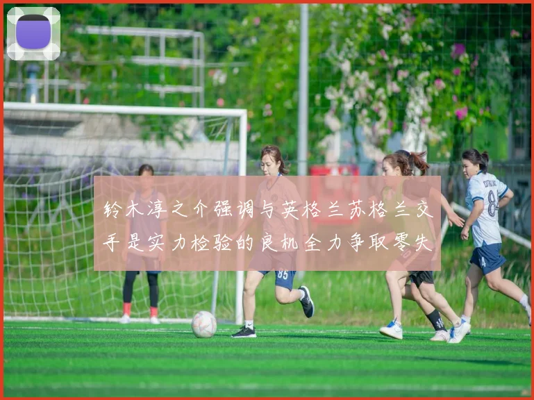 铃木淳之介强调与英格兰苏格兰交手是实力检验的良机全力争取零失球
