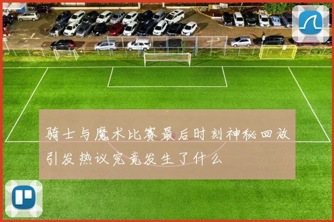 骑士与魔术比赛最后时刻神秘回放引发热议究竟发生了什么