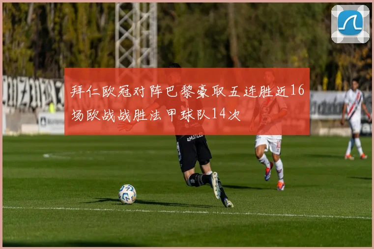 拜仁欧冠对阵巴黎豪取五连胜近16场欧战战胜法甲球队14次