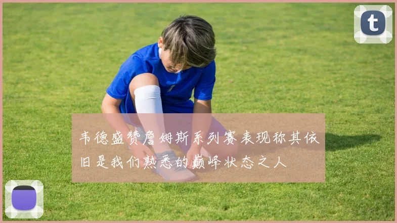 韦德盛赞詹姆斯系列赛表现称其依旧是我们熟悉的巅峰状态之人