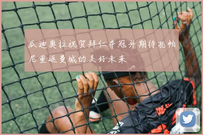 瓜迪奥拉祝贺拜仁夺冠并期待孔帕尼重返曼城的美好未来