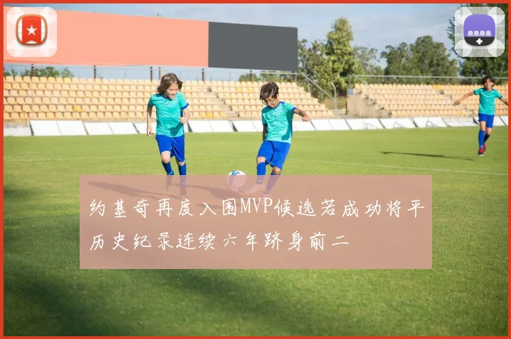 约基奇再度入围MVP候选若成功将平历史纪录连续六年跻身前二