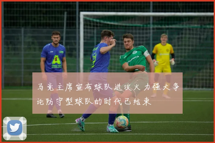 马竞主席宣布球队进攻火力强大争论防守型球队的时代已结束