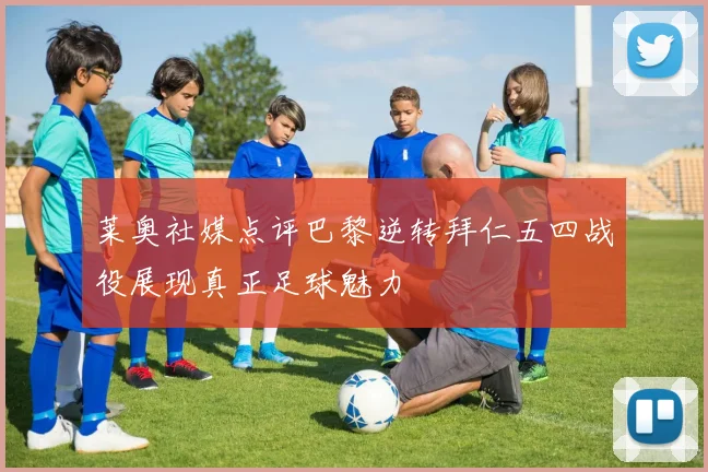 莱奥社媒点评巴黎逆转拜仁五四战役展现真正足球魅力