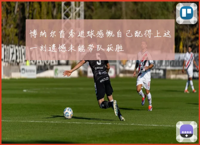 博纳尔首秀进球感慨自己配得上这一刻遗憾未能带队获胜