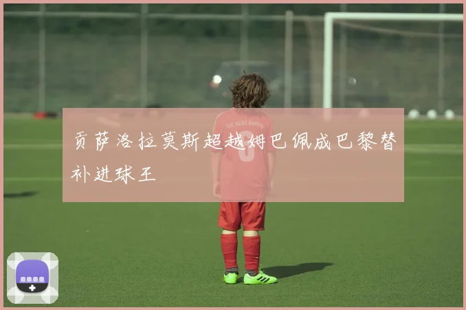 贡萨洛拉莫斯超越姆巴佩成巴黎替补进球王