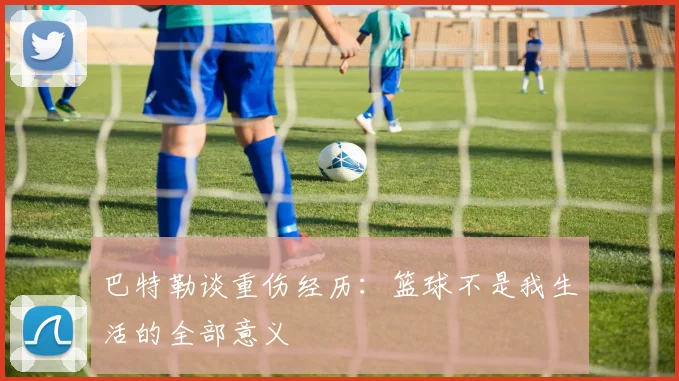 巴特勒谈重伤经历：篮球不是我生活的全部意义