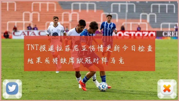 TNT报道拉菲尼亚伤情更新今日检查结果或将缺席欧冠对阵马竞