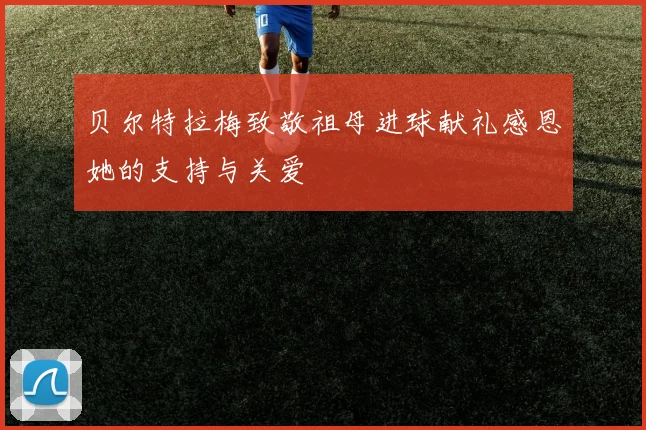 贝尔特拉梅致敬祖母进球献礼感恩她的支持与关爱
