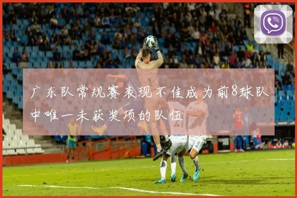 广东队常规赛表现不佳成为前8球队中唯一未获奖项的队伍