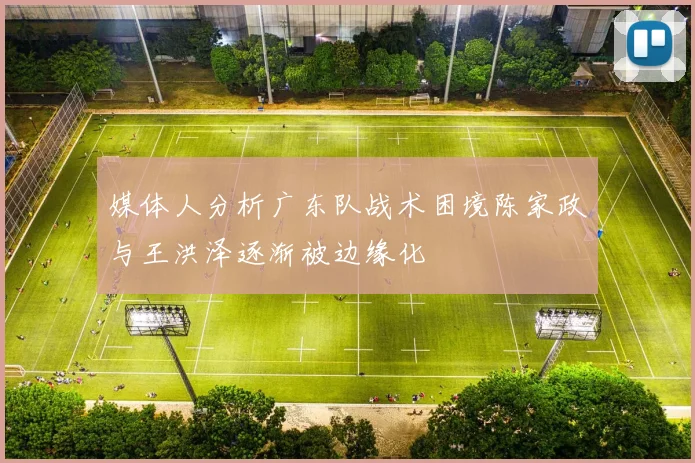 媒体人分析广东队战术困境陈家政与王洪泽逐渐被边缘化