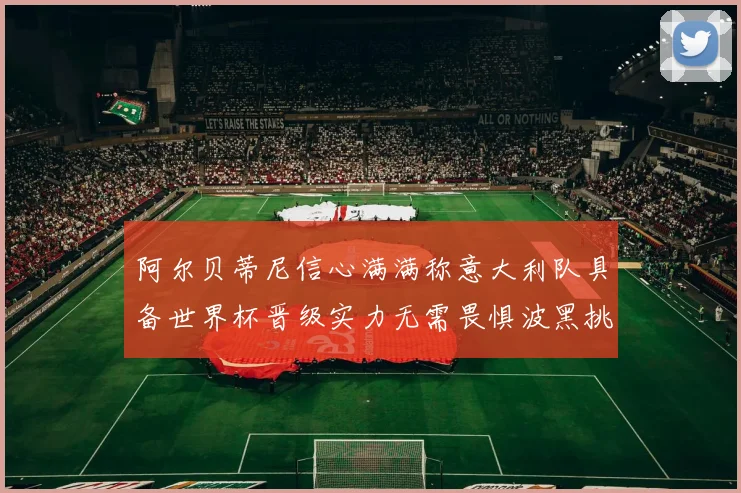 阿尔贝蒂尼信心满满称意大利队具备世界杯晋级实力无需畏惧波黑挑战
