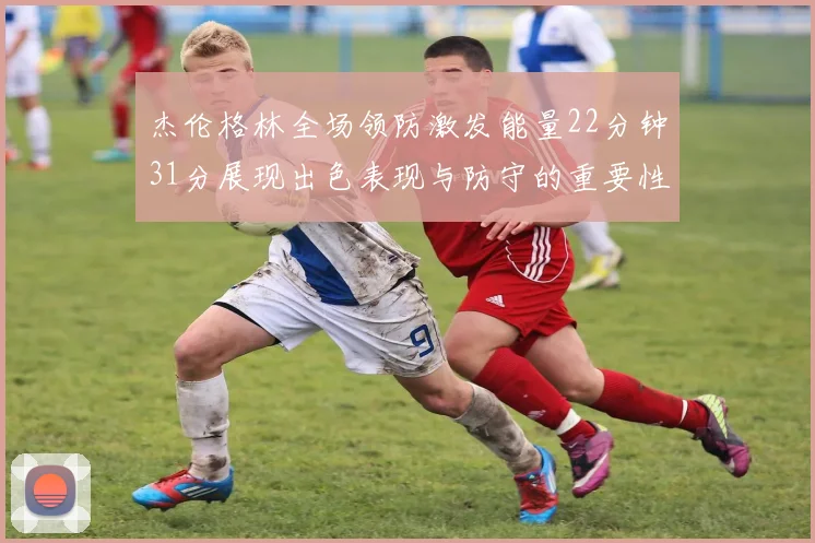 杰伦格林全场领防激发能量22分钟31分展现出色表现与防守的重要性