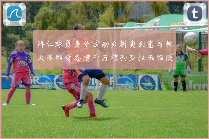 拜仁球员身价波动分析奥利塞与帕夫洛维奇各增千万穆西亚拉面临贬值困境