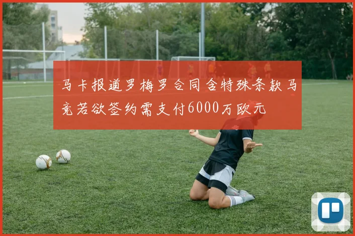 马卡报道罗梅罗合同含特殊条款马竞若欲签约需支付6000万欧元