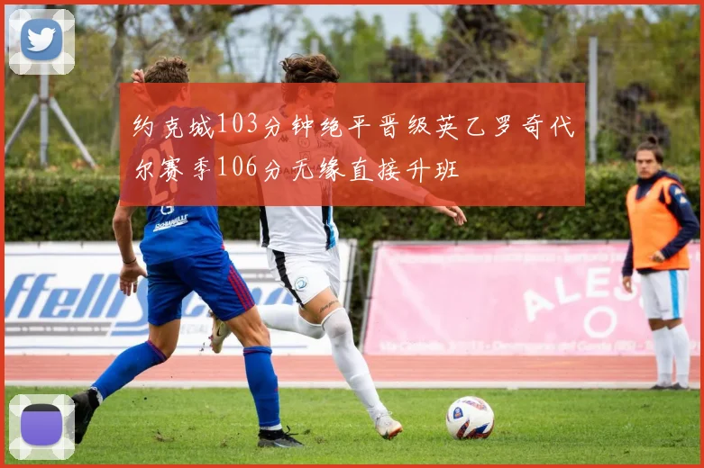 约克城103分钟绝平晋级英乙罗奇代尔赛季106分无缘直接升班